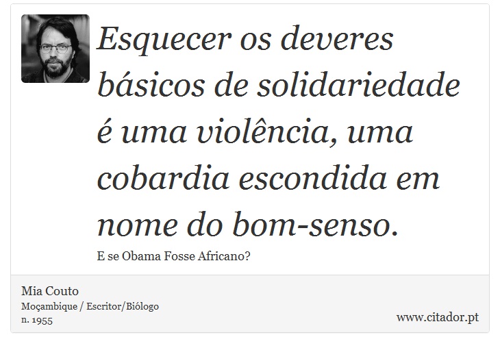 Esquecer os deveres básicos de solidariedade é uma violência, uma cobardia escondida em nome do bom-senso. - Mia Couto - Frases