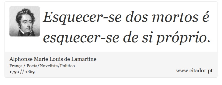 Esquecer-se dos mortos é esquecer-se de si próprio. - Alphonse Marie Louis de Lamartine - Frases