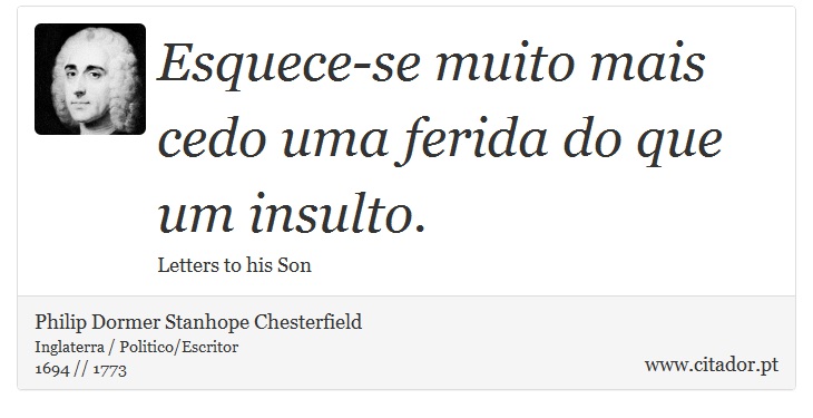 Esquece-se muito mais cedo uma ferida do que um insulto. - Philip Dormer Stanhope Chesterfield - Frases