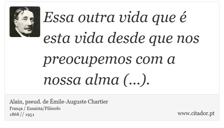 Essa outra vida que é esta vida desde que nos preocupemos com a nossa alma (...). - Alain, pseud. de Émile-Auguste Chartier - Frases
