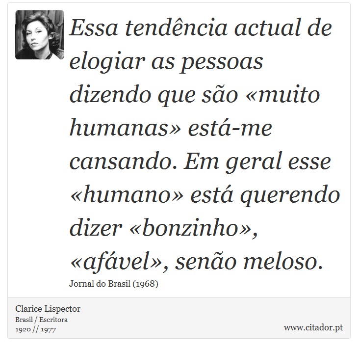 Essa tendência actual de elogiar as pessoas dizendo que são «muito humanas» está-me cansando. Em geral esse «humano» está querendo dizer «bonzinho», «afável», senão meloso. - Clarice Lispector - Frases