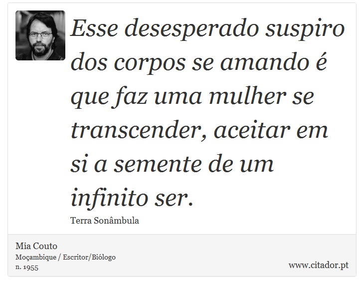 Esse desesperado suspiro dos corpos se amando é que faz uma mulher se transcender, aceitar em si a semente de um infinito ser. - Mia Couto - Frases