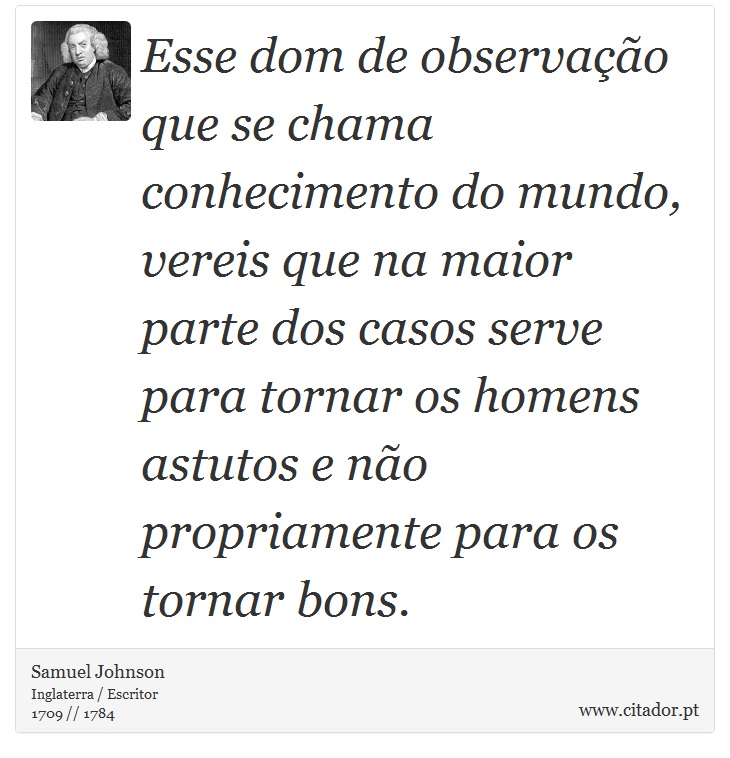 Esse dom de observação que se chama conhecimento do mundo, vereis que na maior parte dos casos serve para tornar os homens astutos e não propriamente para os tornar bons. - Samuel Johnson - Frases