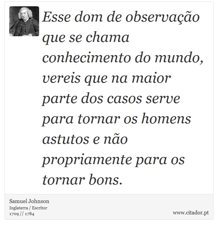 Esse dom de observao que se chama conhecimento do mundo, vereis que na maior parte dos casos serve para tornar os homens astutos e no propriamente para os tornar bons. - Samuel Johnson - Frases