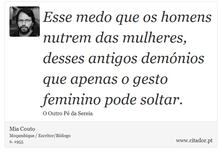 Esse medo que os homens nutrem das mulheres, desses antigos demónios que apenas o gesto feminino pode soltar. - Mia Couto - Frases