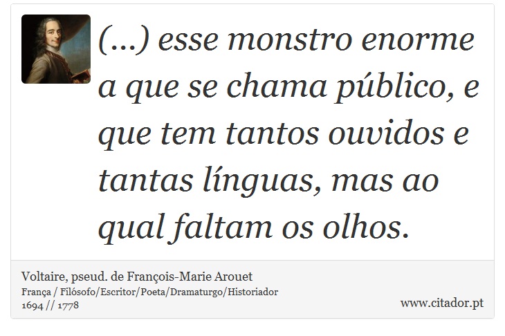 (...) esse monstro enorme a que se chama público, e que tem tantos ouvidos e tantas línguas, mas ao qual faltam os olhos. - Voltaire, pseud. de François-Marie Arouet - Frases