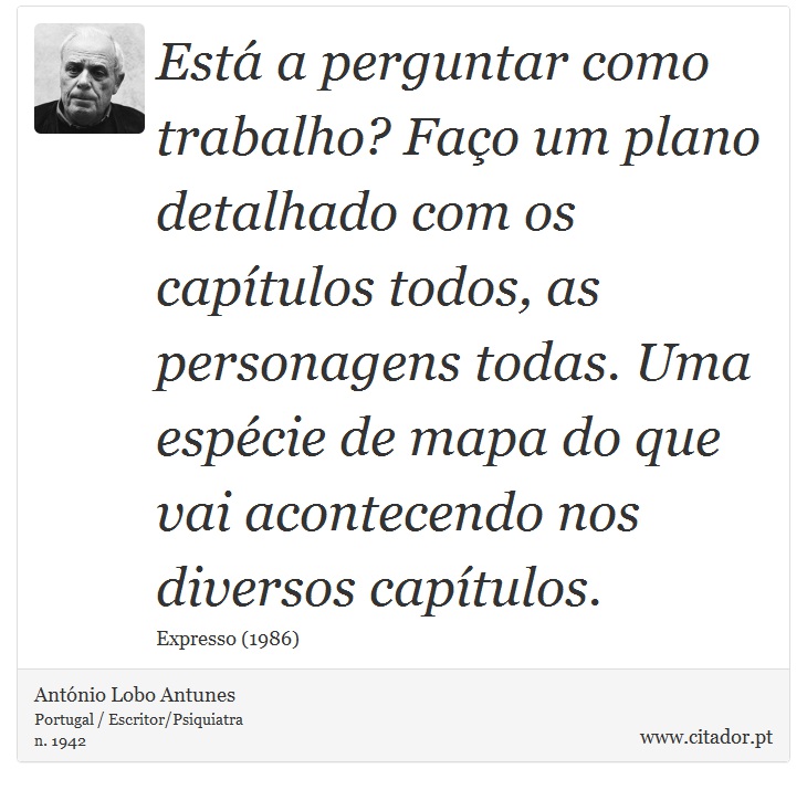 Está a perguntar como trabalho? Faço um plano detalhado com os capítulos todos, as personagens todas. Uma espécie de mapa do que vai acontecendo nos diversos capítulos. - António Lobo Antunes - Frases