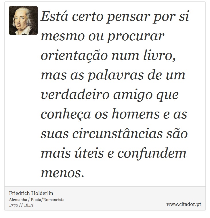Está certo pensar por si mesmo ou procurar orientação num livro, mas as palavras de um verdadeiro amigo que conheça os homens e as suas circunstâncias são mais úteis e confundem menos. - Friedrich Holderlin - Frases
