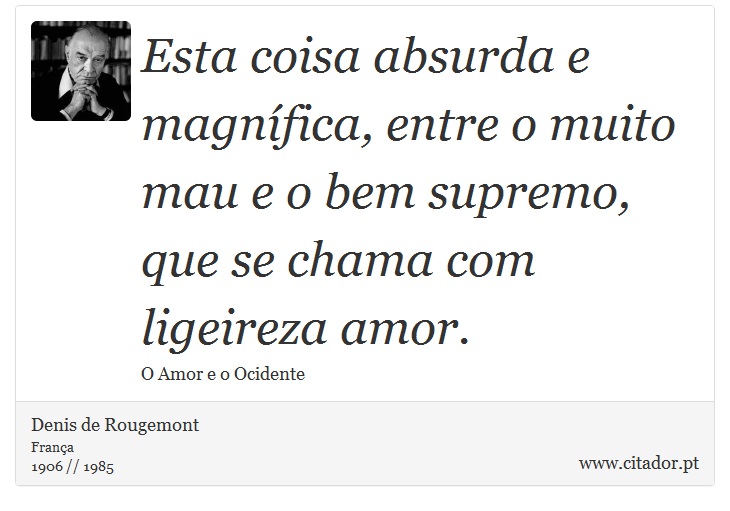 Esta coisa absurda e magnífica, entre o muito mau e o bem supremo, que se chama com ligeireza amor. - Denis de Rougemont - Frases
