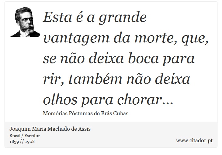 Esta é a grande vantagem da morte, que, se não deixa boca para rir, também não deixa olhos para chorar... - Joaquim Maria Machado de Assis - Frases