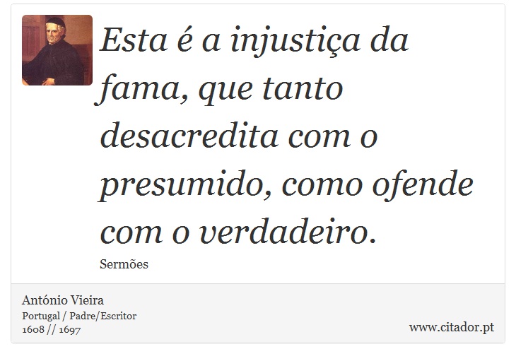 Esta é a injustiça da fama, que tanto desacredita com o presumido, como ofende com o verdadeiro. - António Vieira - Frases