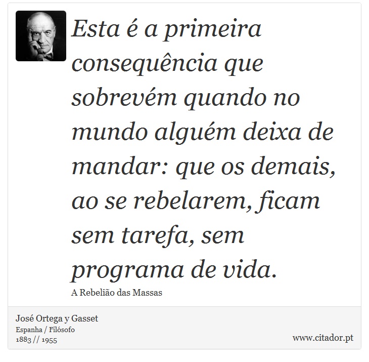 Esta é a primeira consequência que sobrevém quando no mundo alguém deixa de mandar: que os demais, ao se rebelarem, ficam sem tarefa, sem programa de vida. - José Ortega y Gasset - Frases