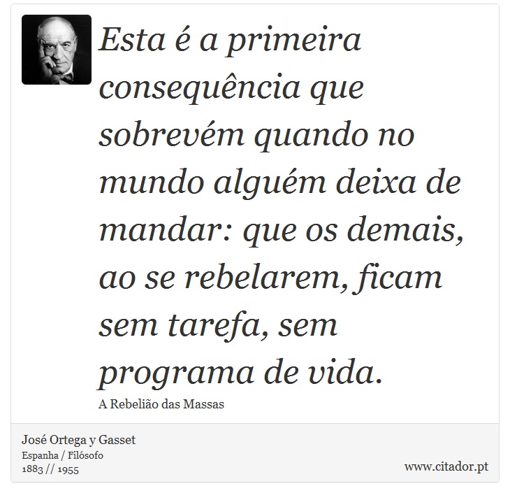 Esta  a primeira consequncia que sobrevm quando no mundo algum deixa de mandar: que os demais, ao se rebelarem, ficam sem tarefa, sem programa de vida. - Jos Ortega y Gasset - Frases