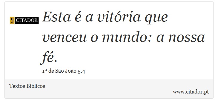 Esta é a vitória que venceu o mundo: a nossa fé. - Textos Bíblicos - Frases