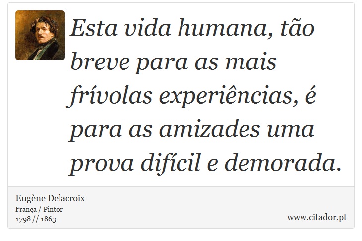 Esta vida humana, tão breve para as mais frívolas experiências, é para as amizades uma prova difícil e demorada. - Eugène Delacroix - Frases