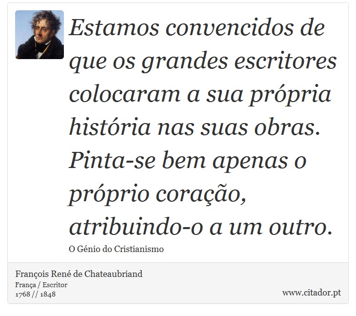 Estamos convencidos de que os grandes escritores colocaram a sua própria história nas suas obras. Pinta-se bem apenas o próprio coração, atribuindo-o a um outro. - François René de Chateaubriand - Frases
