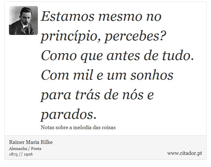 Estamos mesmo no princípio, percebes? Como que antes de tudo. Com mil e um sonhos para trás de nós e parados. - Rainer Maria Rilke - Frases