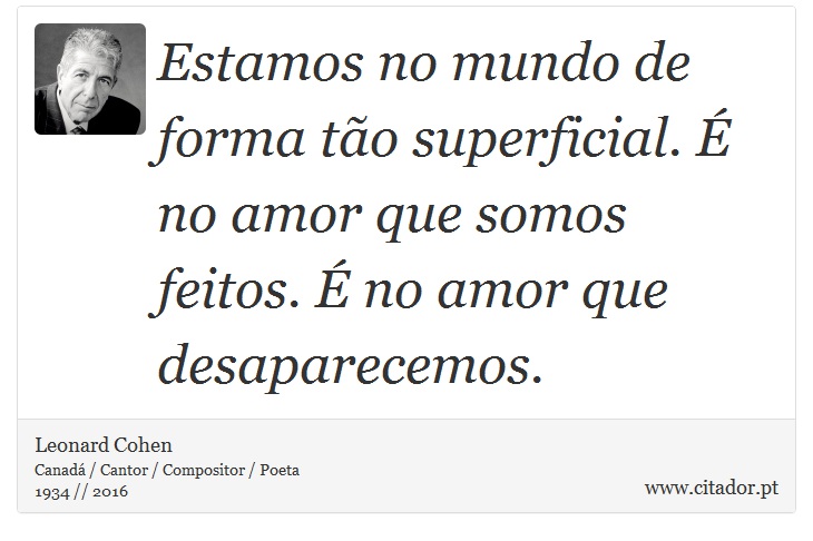 Estamos no mundo de forma tão superficial. É no amor que somos feitos. É no amor que desaparecemos. - Leonard Cohen - Frases
