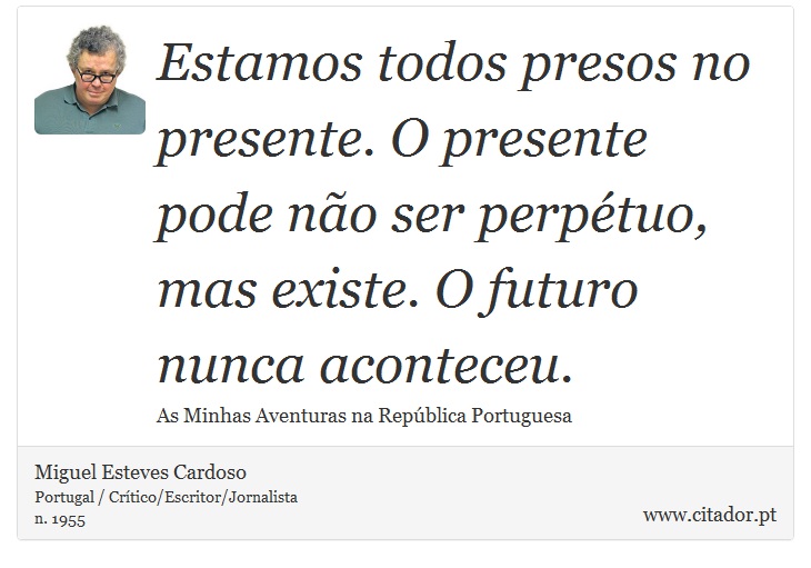 Estamos todos presos no presente. O presente pode não ser perpétuo, mas existe. O futuro nunca aconteceu. - Miguel Esteves Cardoso - Frases