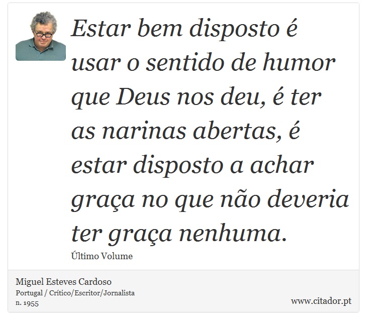 Estar bem disposto é usar o sentido de humor que Deus nos deu, é ter as narinas abertas, é estar disposto a achar graça no que não deveria ter graça nenhuma. - Miguel Esteves Cardoso - Frases