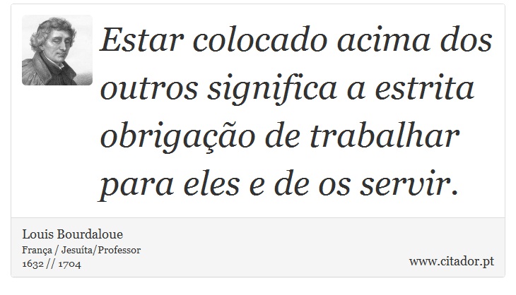 Estar colocado acima dos outros significa a estrita obrigação de trabalhar para eles e de os servir. - Louis Bourdaloue - Frases