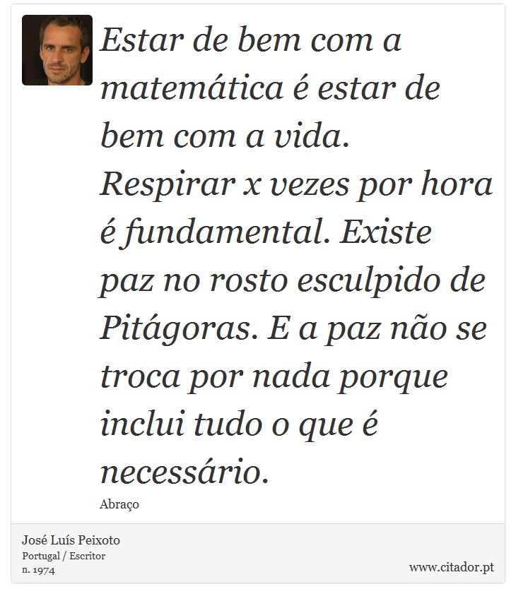 Estar de bem com a matemática é estar de bem com a vida. Respirar x vezes por hora é fundamental. Existe paz no rosto esculpido de Pitágoras. E a paz não se troca por nada porque inclui tudo o que é necessário. - José Luís Peixoto - Frases