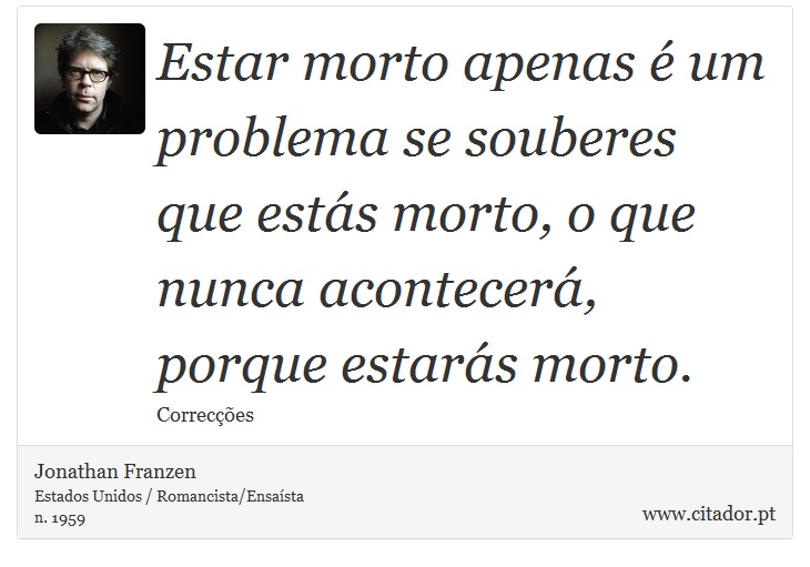 Estar morto apenas é um problema se souberes que estás morto, o que nunca acontecerá, porque estarás morto. - Jonathan Franzen - Frases