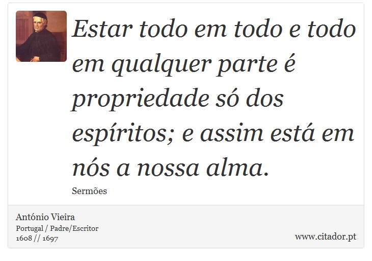 Estar todo em todo e todo em qualquer parte é propriedade só dos espíritos; e assim está em nós a nossa alma. - António Vieira - Frases