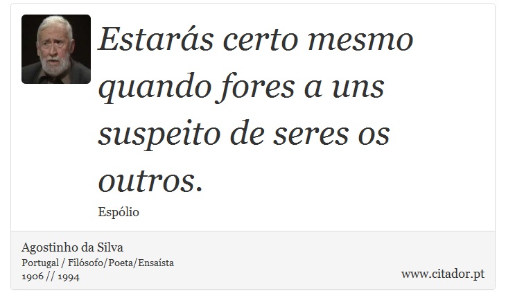 Estarás certo mesmo quando fores a uns suspeito de seres os outros. - Agostinho da Silva - Frases