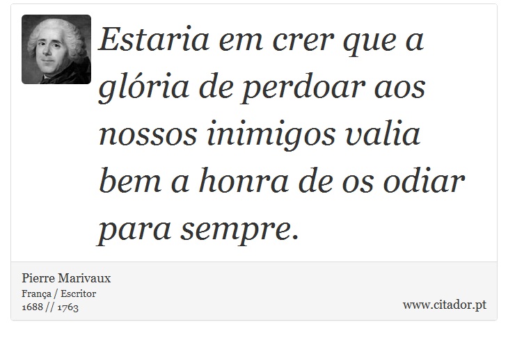 Estaria em crer que a glória de perdoar aos nossos inimigos valia bem a honra de os odiar para sempre. - Pierre Marivaux - Frases