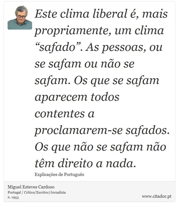 Este clima liberal é, mais propriamente, um clima “safado”. As pessoas, ou se safam ou não se safam. Os que se safam aparecem todos contentes a proclamarem-se safados. Os que não se safam não têm direito a nada. - Miguel Esteves Cardoso - Frases