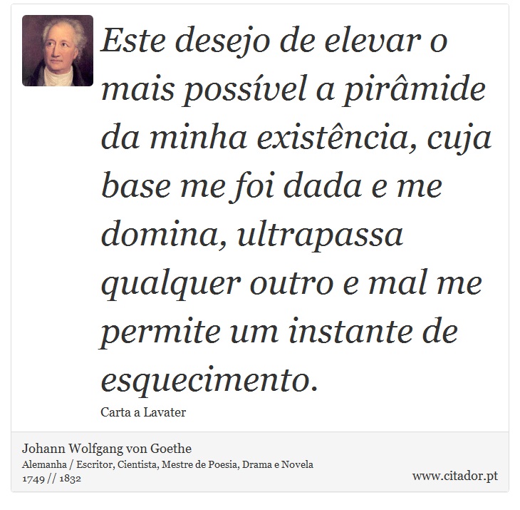 Este desejo de elevar o mais possível a pirâmide da minha existência, cuja base me foi dada e me domina, ultrapassa qualquer outro e mal me permite um instante de esquecimento. - Johann Wolfgang von Goethe - Frases
