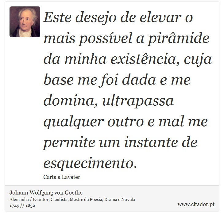 Este desejo de elevar o mais possvel a pirmide da minha existncia, cuja base me foi dada e me domina, ultrapassa qualquer outro e mal me permite um instante de esquecimento. - Johann Wolfgang von Goethe - Frases