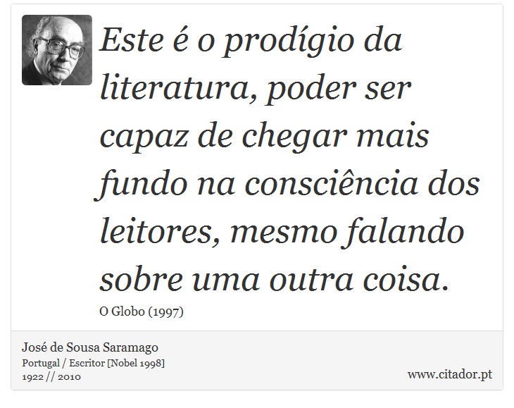 Este é o prodígio da literatura, poder ser capaz de chegar mais fundo na consciência dos leitores, mesmo falando sobre uma outra coisa. - José Saramago - Frases