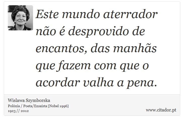Este mundo aterrador não é desprovido de encantos, das manhãs que fazem com que o acordar valha a pena. - Wislawa Szymborska - Frases