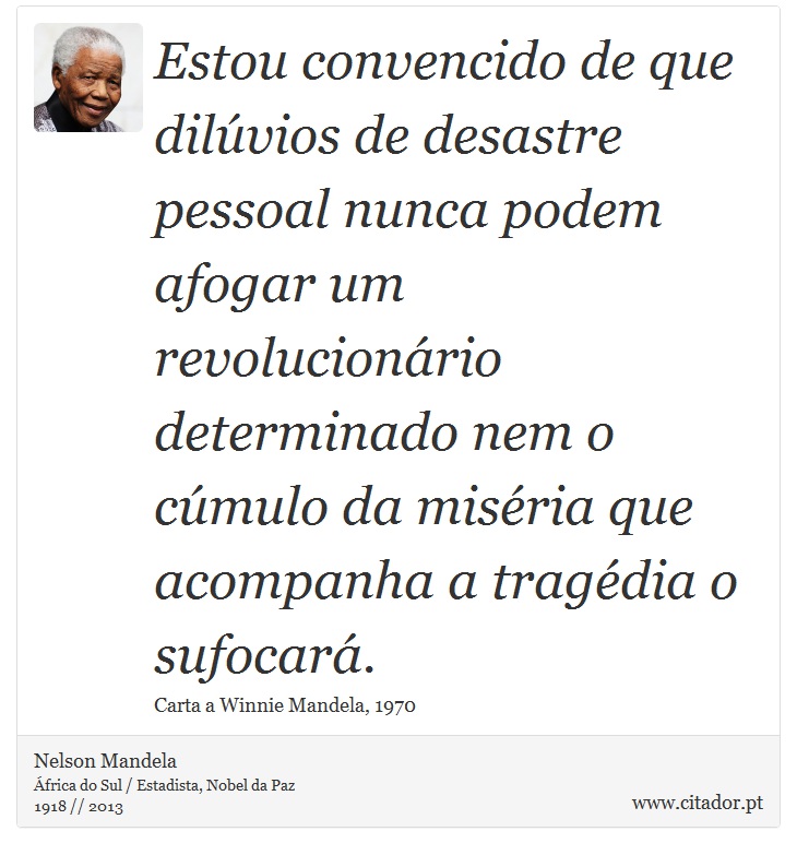 Estou convencido de que dilúvios de desastre pessoal nunca podem afogar um revolucionário determinado nem o cúmulo da miséria que acompanha a tragédia o sufocará. - Nelson Mandela - Frases