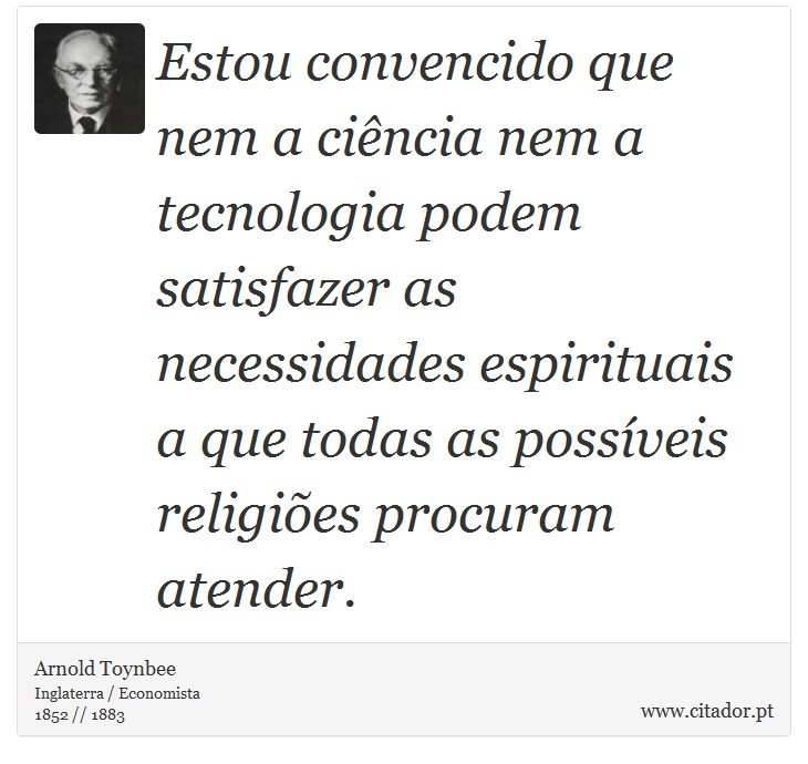 Estou convencido que nem a ciência nem a tecnologia podem satisfazer as necessidades espirituais a que todas as possíveis religiões procuram atender. - Arnold Toynbee - Frases