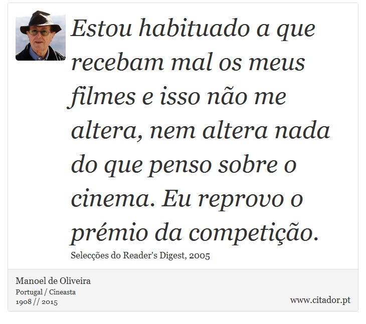 Estou habituado a que recebam mal os meus filmes e isso não me altera, nem altera nada do que penso sobre o cinema. Eu reprovo o prémio da competição. - Manoel de Oliveira - Frases