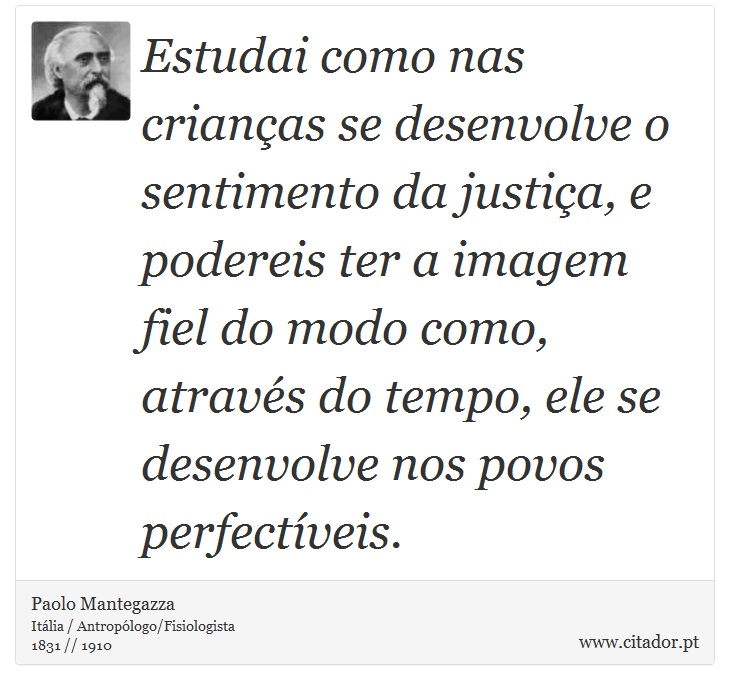 Estudai como nas crianças se desenvolve o sentimento da justiça, e podereis ter a imagem fiel do modo como, através do tempo, ele se desenvolve nos povos perfectíveis. - Paolo Mantegazza - Frases