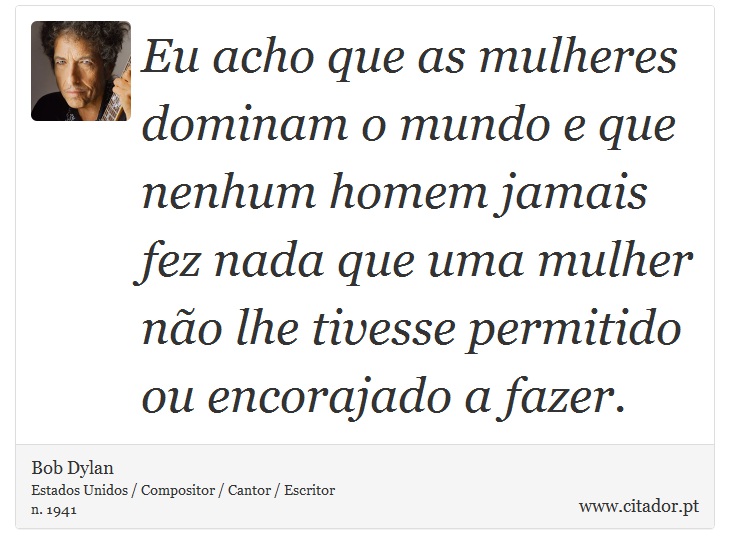Eu acho que as mulheres dominam o mundo e que nenhum homem jamais fez nada que uma mulher não lhe tivesse permitido ou encorajado a fazer. - Bob Dylan - Frases