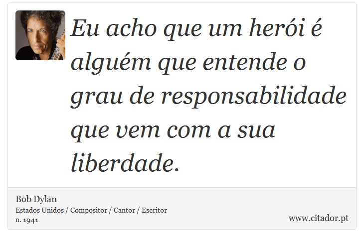Eu acho que um herói é alguém que entende o grau de responsabilidade que vem com a sua liberdade. - Bob Dylan - Frases