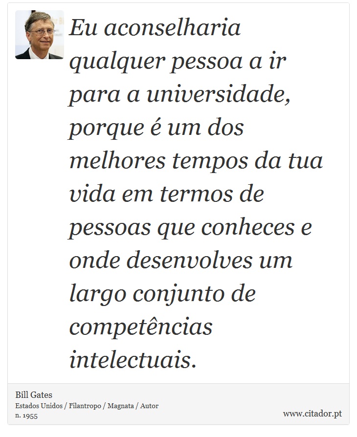 Eu aconselharia qualquer pessoa a ir para a universidade, porque é um dos melhores tempos da tua vida em termos de pessoas que conheces e onde desenvolves um largo conjunto de competências intelectuais. - Bill Gates - Frases