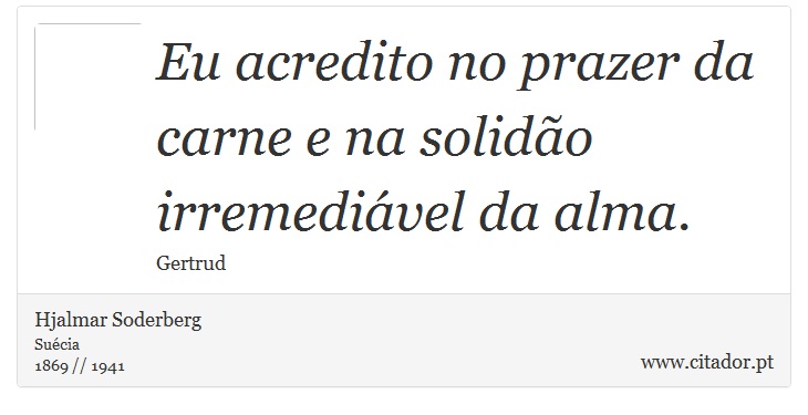 Eu acredito no prazer da carne e na solidão irremediável da alma. - Hjalmar Soderberg - Frases