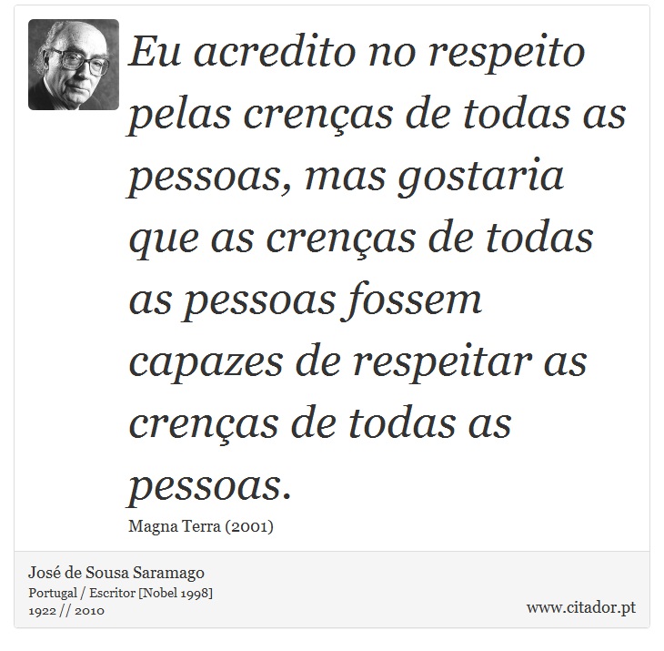 Eu acredito no respeito pelas crenças de todas as pessoas, mas gostaria que as crenças de todas as pessoas fossem capazes de respeitar as crenças de todas as pessoas. - José Saramago - Frases