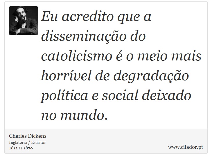 Eu acredito que a disseminação do catolicismo é o meio mais horrível de degradação política e social deixado no mundo. - Charles Dickens - Frases
