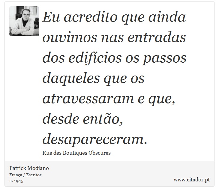 Eu acredito que ainda ouvimos nas entradas dos edifícios os passos daqueles que os atravessaram e que, desde então, desapareceram. - Patrick Modiano - Frases