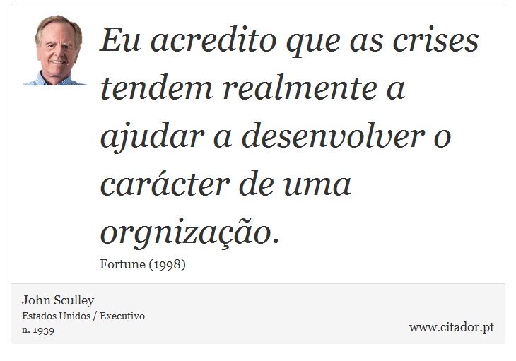 Eu acredito que as crises tendem realmente a ajudar a desenvolver o carácter de uma orgnização. - John Sculley - Frases