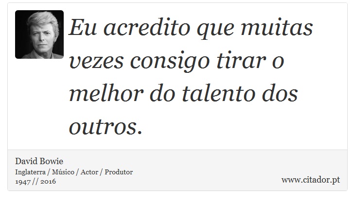 Eu acredito que muitas vezes consigo tirar o melhor do talento dos outros. - David Bowie - Frases