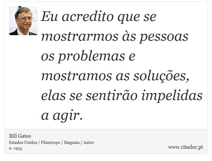 Eu acredito que se mostrarmos às pessoas os problemas e mostramos as soluções, elas se sentirão impelidas a agir. - Bill Gates - Frases