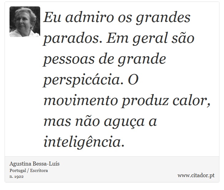 Eu admiro os grandes parados. Em geral são pessoas de grande perspicácia. O movimento produz calor, mas não aguça a inteligência. - Agustina Bessa-Luís - Frases